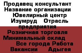 Продавец-консультант › Название организации ­ Ювелирный центр Изумруд › Отрасль предприятия ­ Розничная торговля › Минимальный оклад ­ 25 000 - Все города Работа » Вакансии   . Адыгея респ.,Адыгейск г.